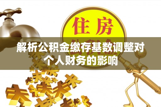 玛曲解析公积金缴存基数调整对个人财务的影响