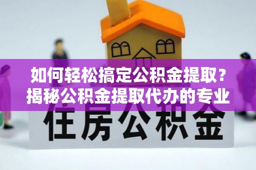 玛曲如何轻松搞定公积金提取？揭秘公积金提取代办的专业服务