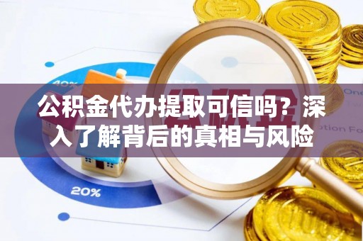玛曲公积金代办提取可信吗？深入了解背后的真相与风险