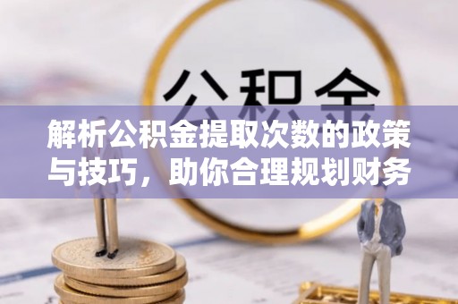 玛曲解析公积金提取次数的政策与技巧，助你合理规划财务未来