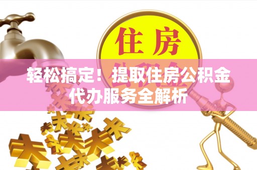玛曲轻松搞定！提取住房公积金代办服务全解析
