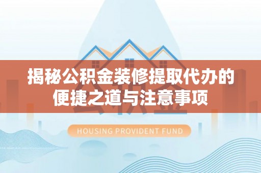 玛曲揭秘公积金装修提取代办的便捷之道与注意事项