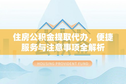 玛曲住房公积金提取代办，便捷服务与注意事项全解析