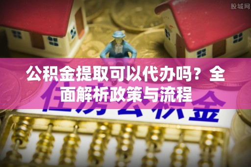 玛曲公积金提取可以代办吗？全面解析政策与流程