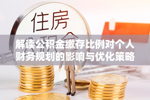 玛曲解读公积金缴存比例对个人财务规划的影响与优化策略