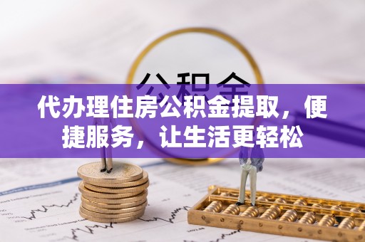 玛曲代办理住房公积金提取，便捷服务，让生活更轻松