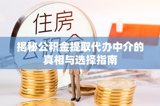 玛曲揭秘公积金提取代办中介的真相与选择指南