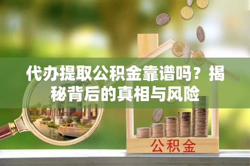 玛曲代办提取公积金靠谱吗？揭秘背后的真相与风险