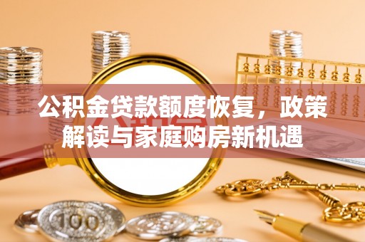 玛曲公积金贷款额度恢复，政策解读与家庭购房新机遇