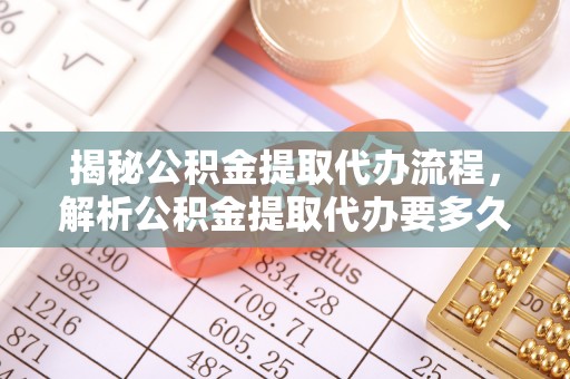 玛曲揭秘公积金提取代办流程，解析公积金提取代办要多久的真相