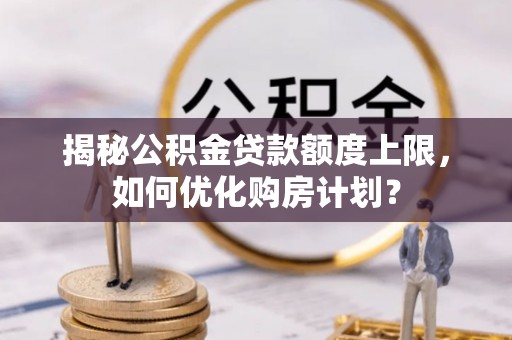 玛曲揭秘公积金贷款额度上限，如何优化购房计划？