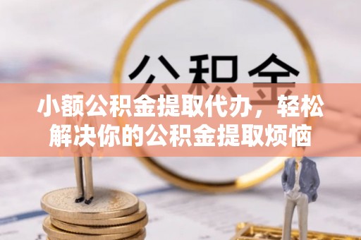 玛曲小额公积金提取代办，轻松解决你的公积金提取烦恼