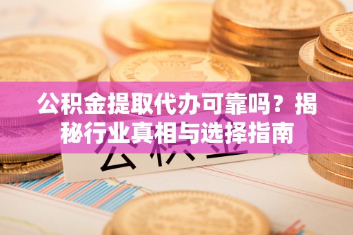 玛曲公积金提取代办可靠吗？揭秘行业真相与选择指南