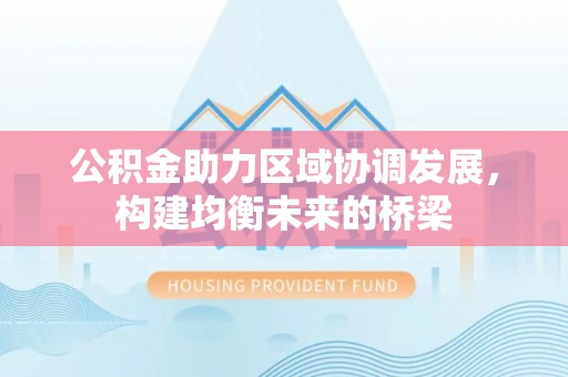 玛曲公积金助力区域协调发展，构建均衡未来的桥梁