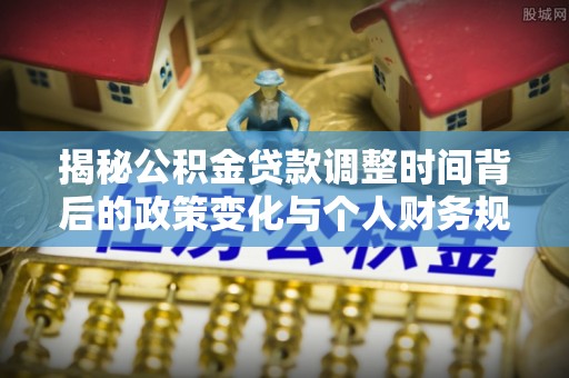 玛曲揭秘公积金贷款调整时间背后的政策变化与个人财务规划