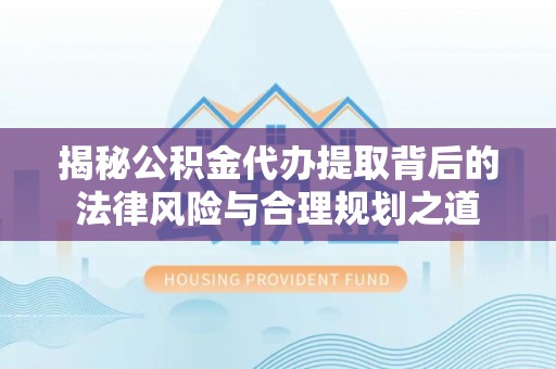 玛曲揭秘公积金代办提取背后的法律风险与合理规划之道