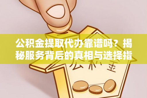 玛曲公积金提取代办靠谱吗？揭秘服务背后的真相与选择指南