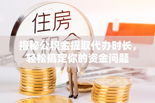 玛曲揭秘公积金提取代办时长，轻松搞定你的资金问题