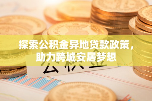玛曲探索公积金异地贷款政策，助力跨城安居梦想