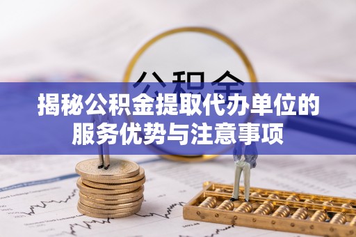 玛曲揭秘公积金提取代办单位的服务优势与注意事项