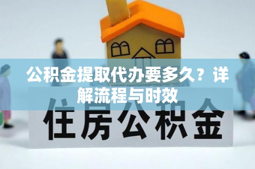 玛曲公积金提取代办要多久？详解流程与时效
