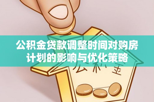玛曲公积金贷款调整时间对购房计划的影响与优化策略