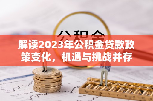 玛曲解读2023年公积金贷款政策变化，机遇与挑战并存