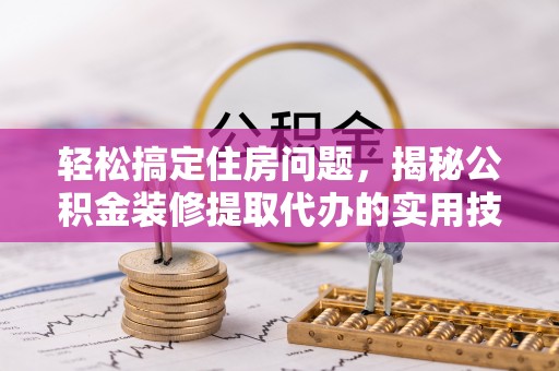 玛曲轻松搞定住房问题，揭秘公积金装修提取代办的实用技巧