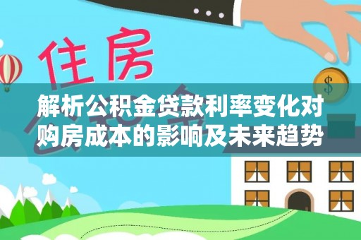 玛曲解析公积金贷款利率变化对购房成本的影响及未来趋势