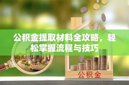 玛曲公积金提取材料全攻略，轻松掌握流程与技巧