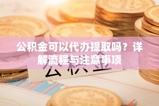 玛曲公积金可以代办提取吗？详解流程与注意事项