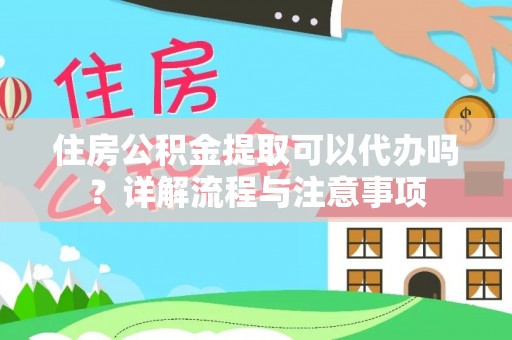 玛曲住房公积金提取可以代办吗？详解流程与注意事项