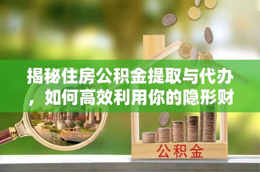 玛曲揭秘住房公积金提取与代办，如何高效利用你的隐形财富？