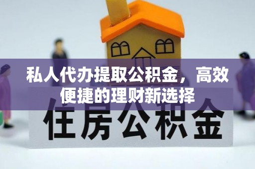 玛曲私人代办提取公积金，高效便捷的理财新选择