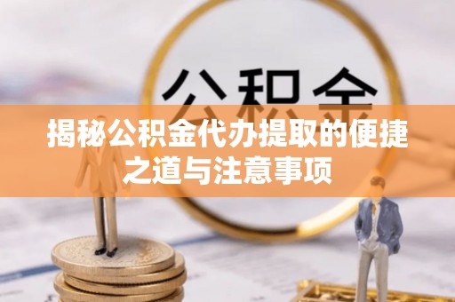 玛曲揭秘公积金代办提取的便捷之道与注意事项