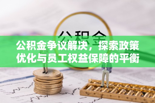 玛曲公积金争议解决，探索政策优化与员工权益保障的平衡点