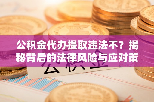 玛曲公积金代办提取违法不？揭秘背后的法律风险与应对策略