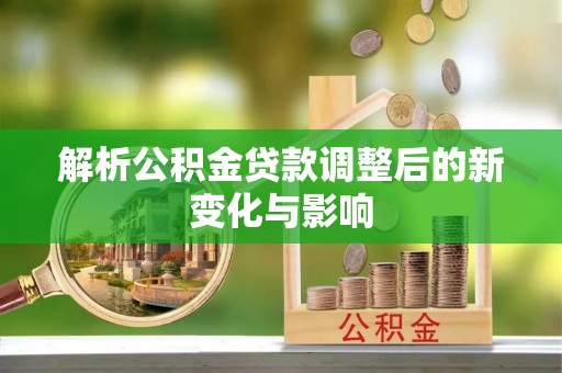 玛曲解析公积金贷款调整后的新变化与影响