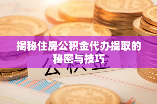 玛曲揭秘住房公积金代办提取的秘密与技巧
