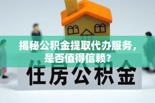 玛曲揭秘公积金提取代办服务，是否值得信赖？