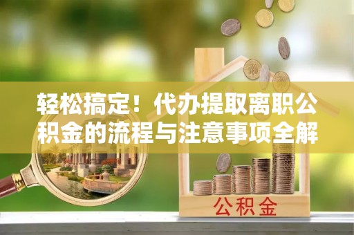 玛曲轻松搞定！代办提取离职公积金的流程与注意事项全解析