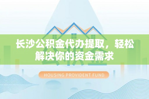玛曲长沙公积金代办提取，轻松解决你的资金需求