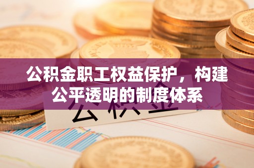 玛曲公积金职工权益保护，构建公平透明的制度体系