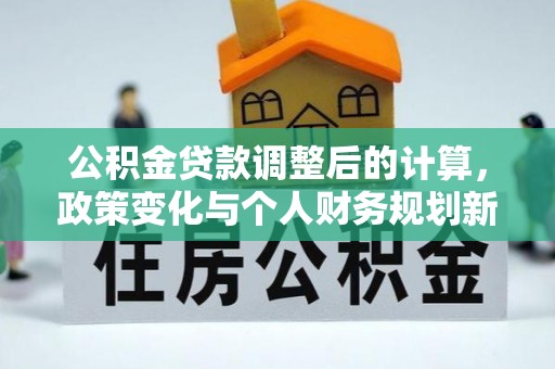 玛曲公积金贷款调整后的计算，政策变化与个人财务规划新思路