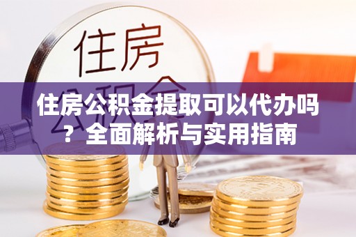 玛曲住房公积金提取可以代办吗？全面解析与实用指南