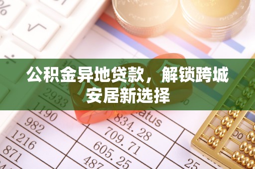 玛曲公积金异地贷款，解锁跨城安居新选择