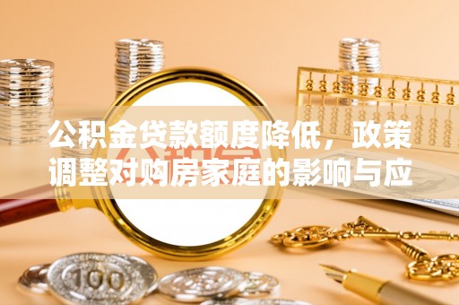 玛曲公积金贷款额度降低，政策调整对购房家庭的影响与应对策略