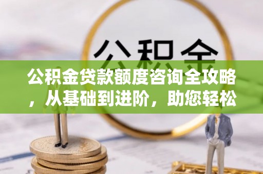 玛曲公积金贷款额度咨询全攻略，从基础到进阶，助您轻松掌握关键要点