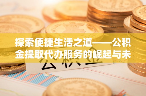 玛曲探索便捷生活之道——公积金提取代办服务的崛起与未来