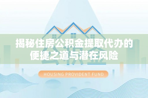 玛曲揭秘住房公积金提取代办的便捷之道与潜在风险